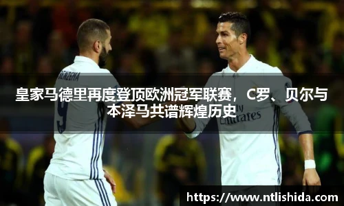 皇家马德里再度登顶欧洲冠军联赛，C罗、贝尔与本泽马共谱辉煌历史
