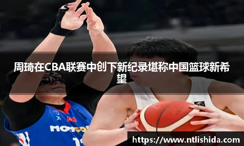 周琦在CBA联赛中创下新纪录堪称中国篮球新希望
