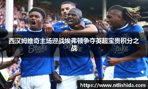 西汉姆维奇主场迎战埃弗顿争夺英超宝贵积分之战