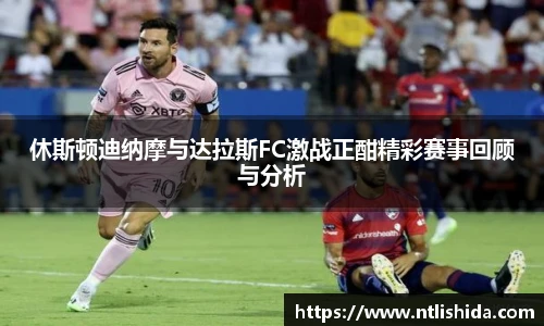 休斯顿迪纳摩与达拉斯FC激战正酣精彩赛事回顾与分析